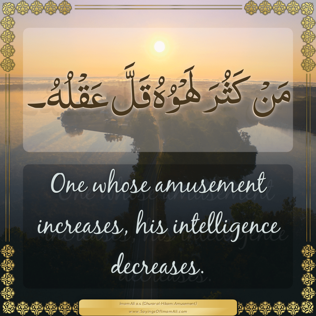 One whose amusement increases, his intelligence decreases.